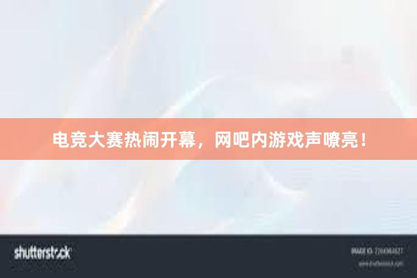 电竞大赛热闹开幕，网吧内游戏声嘹亮！