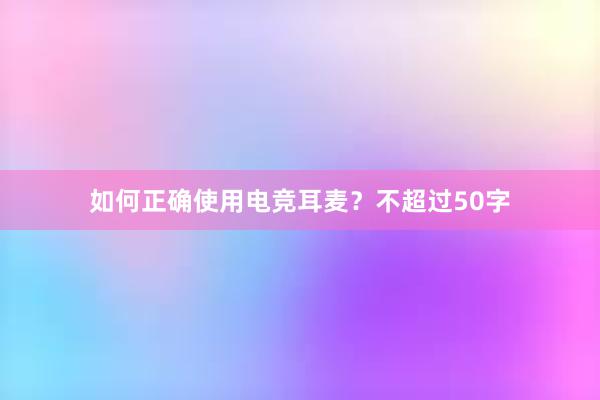 如何正确使用电竞耳麦？不超过50字