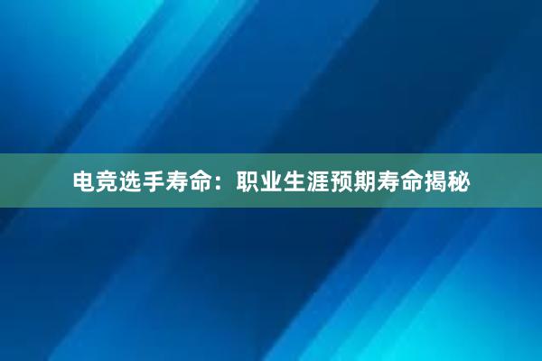 电竞选手寿命：职业生涯预期寿命揭秘