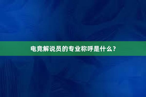 电竞解说员的专业称呼是什么？