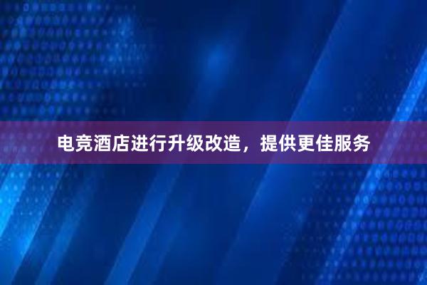 电竞酒店进行升级改造，提供更佳服务