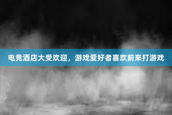 电竞酒店大受欢迎，游戏爱好者喜欢前来打游戏