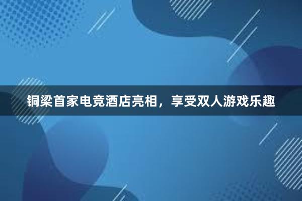 铜梁首家电竞酒店亮相，享受双人游戏乐趣