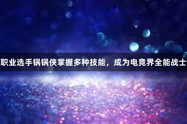 职业选手锅锅侠掌握多种技能，成为电竞界全能战士