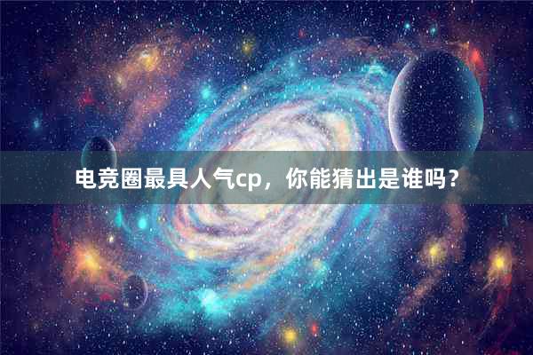 电竞圈最具人气cp，你能猜出是谁吗？