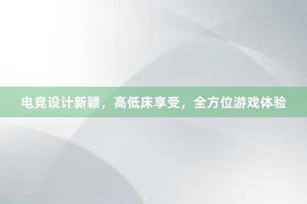 电竞设计新颖，高低床享受，全方位游戏体验