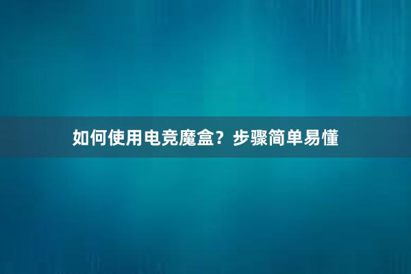 如何使用电竞魔盒？步骤简单易懂