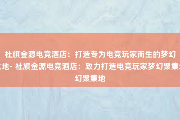 社旗金源电竞酒店：打造专为电竞玩家而生的梦幻之地- 社旗金源电竞酒店：致力打造电竞玩家梦幻聚集地