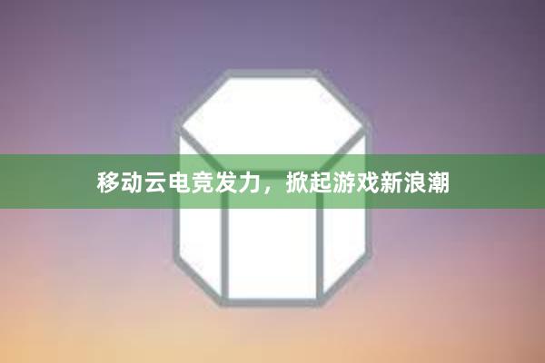 移动云电竞发力，掀起游戏新浪潮