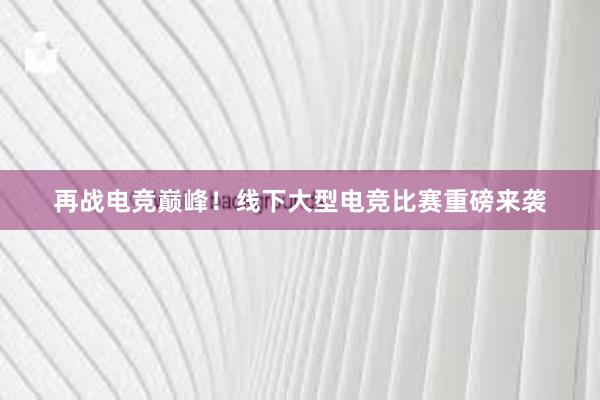 再战电竞巅峰！线下大型电竞比赛重磅来袭