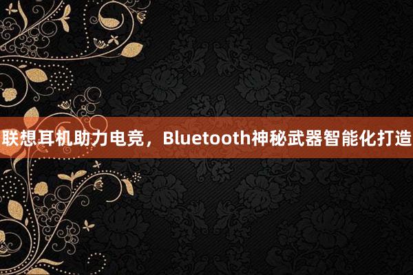 联想耳机助力电竞，Bluetooth神秘武器智能化打造