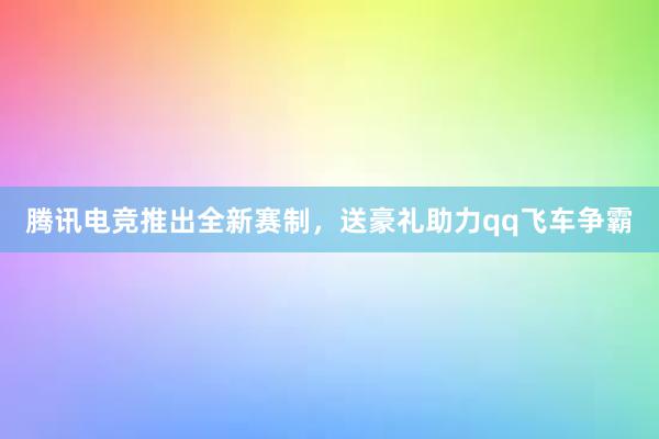 腾讯电竞推出全新赛制，送豪礼助力qq飞车争霸