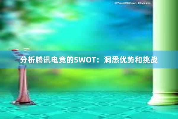 分析腾讯电竞的SWOT：洞悉优势和挑战