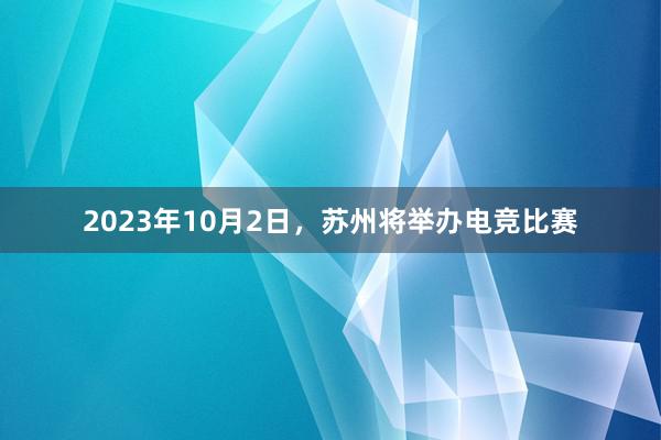 2023年10月2日，苏州将举办电竞比赛