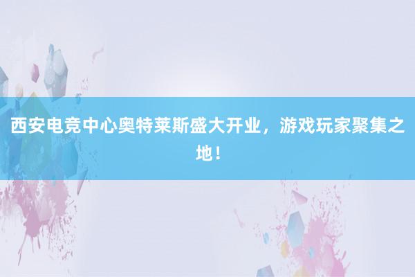 西安电竞中心奥特莱斯盛大开业，游戏玩家聚集之地！