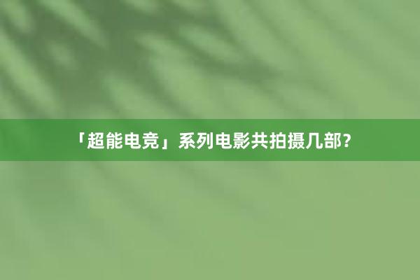 「超能电竞」系列电影共拍摄几部？