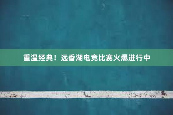 重温经典！远香湖电竞比赛火爆进行中