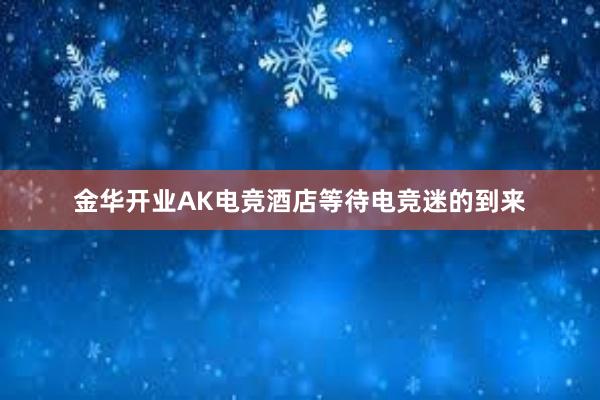 金华开业AK电竞酒店等待电竞迷的到来