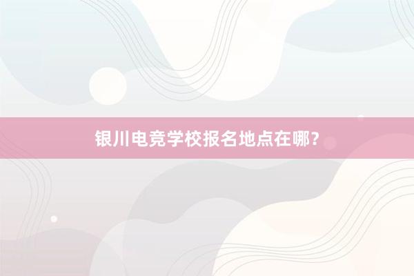 银川电竞学校报名地点在哪？