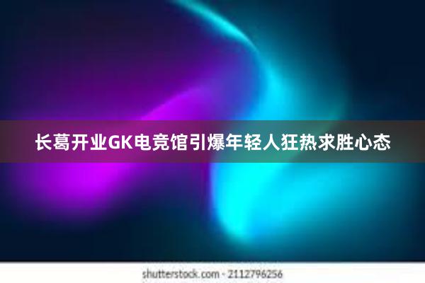 长葛开业GK电竞馆引爆年轻人狂热求胜心态