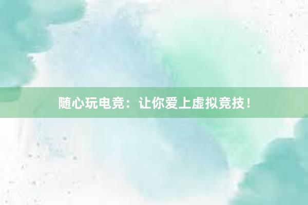 随心玩电竞：让你爱上虚拟竞技！