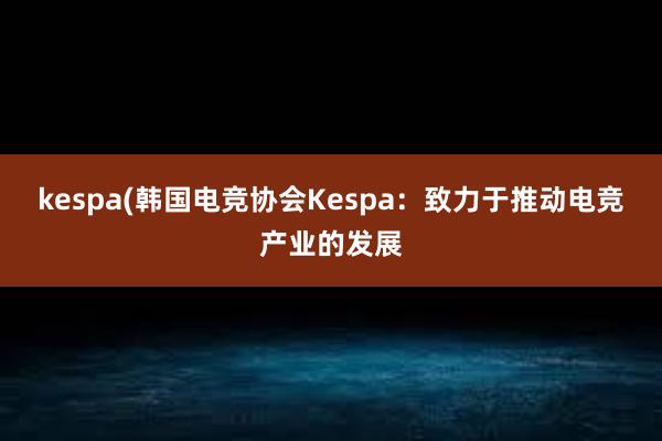 kespa(韩国电竞协会Kespa：致力于推动电竞产业的发展