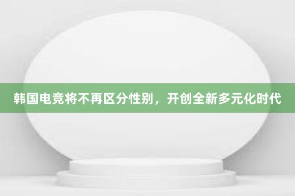 韩国电竞将不再区分性别，开创全新多元化时代