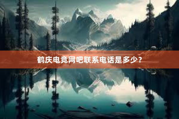 鹤庆电竞网吧联系电话是多少？